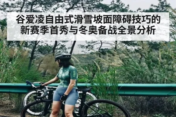 谷爱凌自由式滑雪坡面障碍技巧的新赛季首秀与冬奥备战全景分析