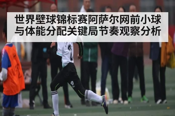 世界壁球锦标赛阿萨尔网前小球与体能分配关键局节奏观察分析