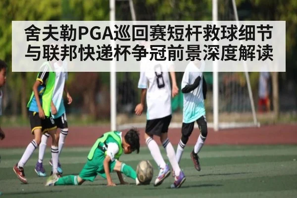 舍夫勒PGA巡回赛短杆救球细节与联邦快递杯争冠前景深度解读