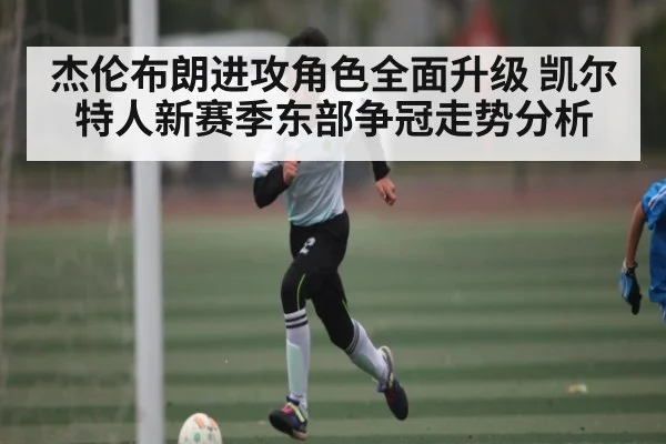 杰伦布朗进攻角色全面升级 凯尔特人新赛季东部争冠走势分析