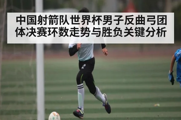 中国射箭队世界杯男子反曲弓团体决赛环数走势与胜负关键分析